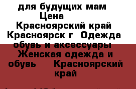 для будущих мам › Цена ­ 500 - Красноярский край, Красноярск г. Одежда, обувь и аксессуары » Женская одежда и обувь   . Красноярский край